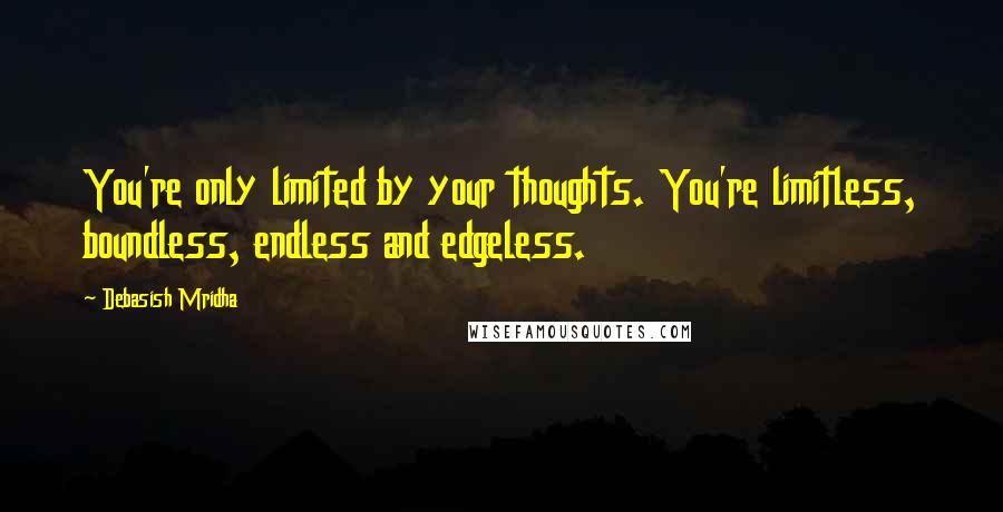 Debasish Mridha Quotes: You're only limited by your thoughts. You're limitless, boundless, endless and edgeless.