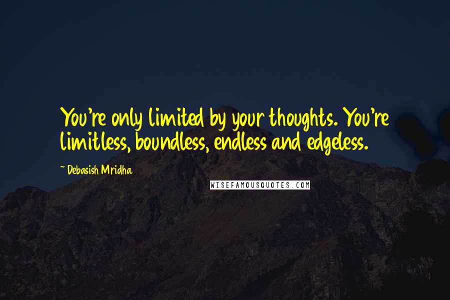 Debasish Mridha Quotes: You're only limited by your thoughts. You're limitless, boundless, endless and edgeless.