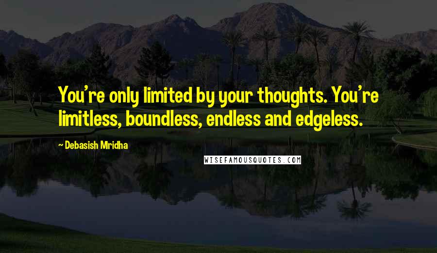 Debasish Mridha Quotes: You're only limited by your thoughts. You're limitless, boundless, endless and edgeless.