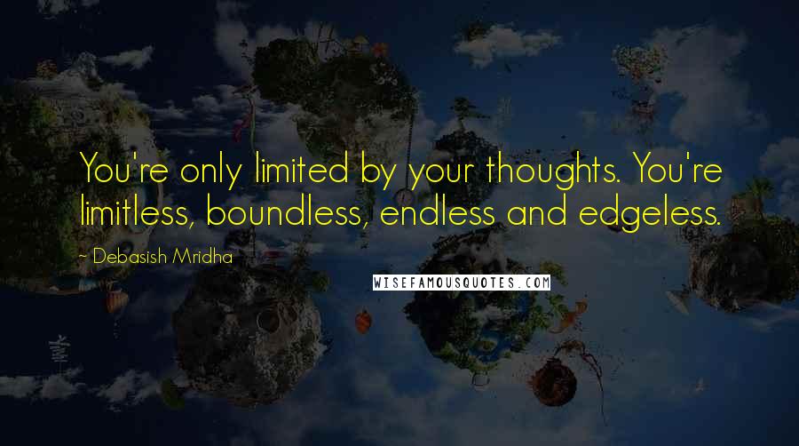 Debasish Mridha Quotes: You're only limited by your thoughts. You're limitless, boundless, endless and edgeless.