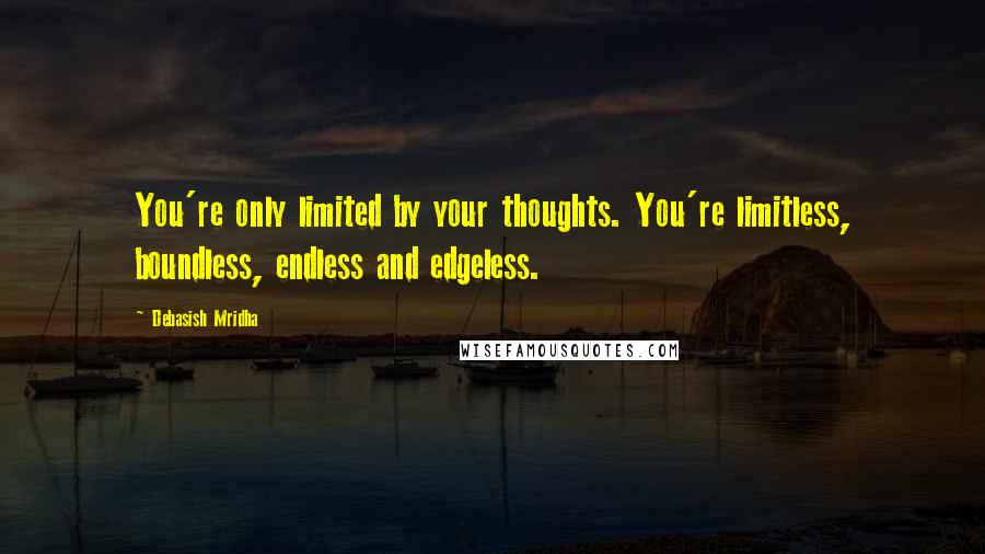 Debasish Mridha Quotes: You're only limited by your thoughts. You're limitless, boundless, endless and edgeless.