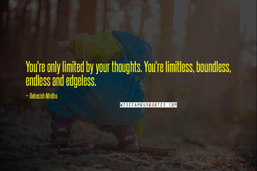 Debasish Mridha Quotes: You're only limited by your thoughts. You're limitless, boundless, endless and edgeless.