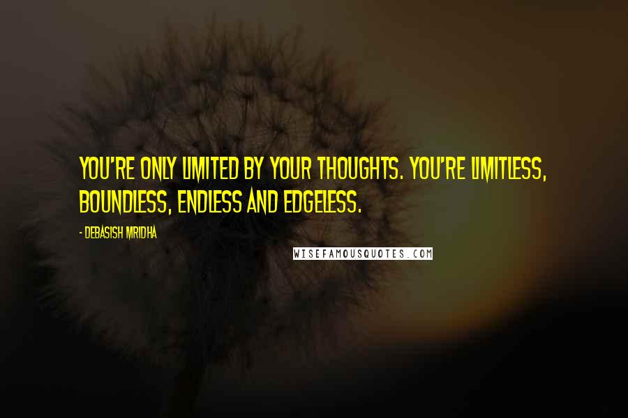 Debasish Mridha Quotes: You're only limited by your thoughts. You're limitless, boundless, endless and edgeless.