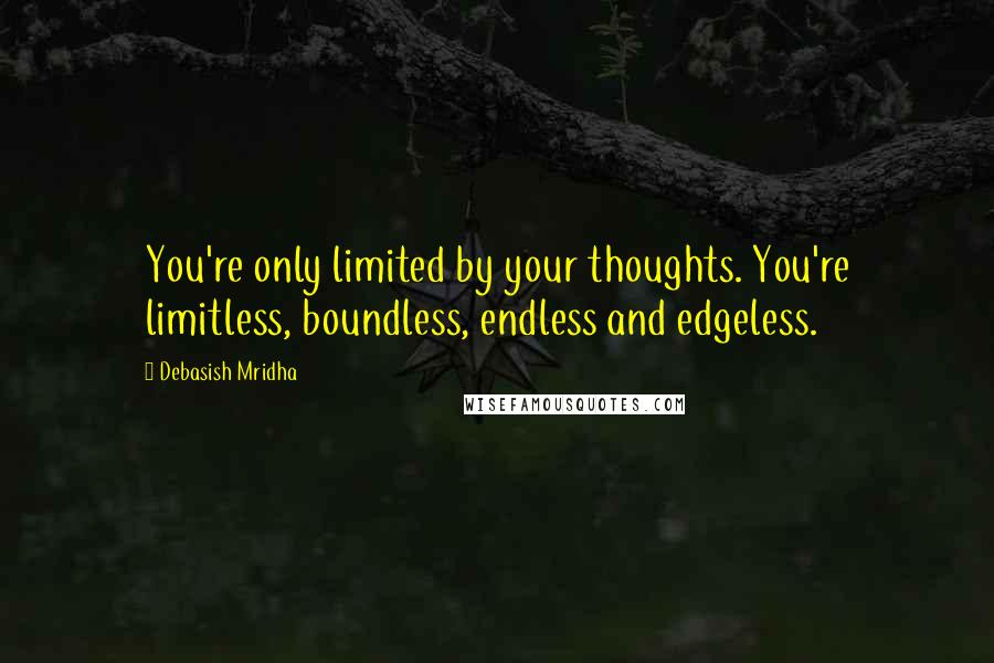 Debasish Mridha Quotes: You're only limited by your thoughts. You're limitless, boundless, endless and edgeless.