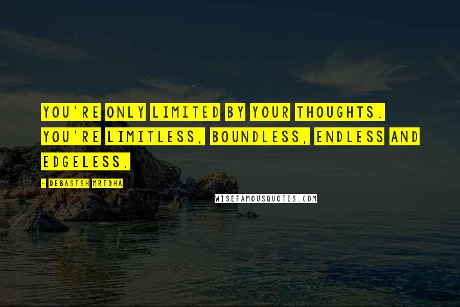 Debasish Mridha Quotes: You're only limited by your thoughts. You're limitless, boundless, endless and edgeless.