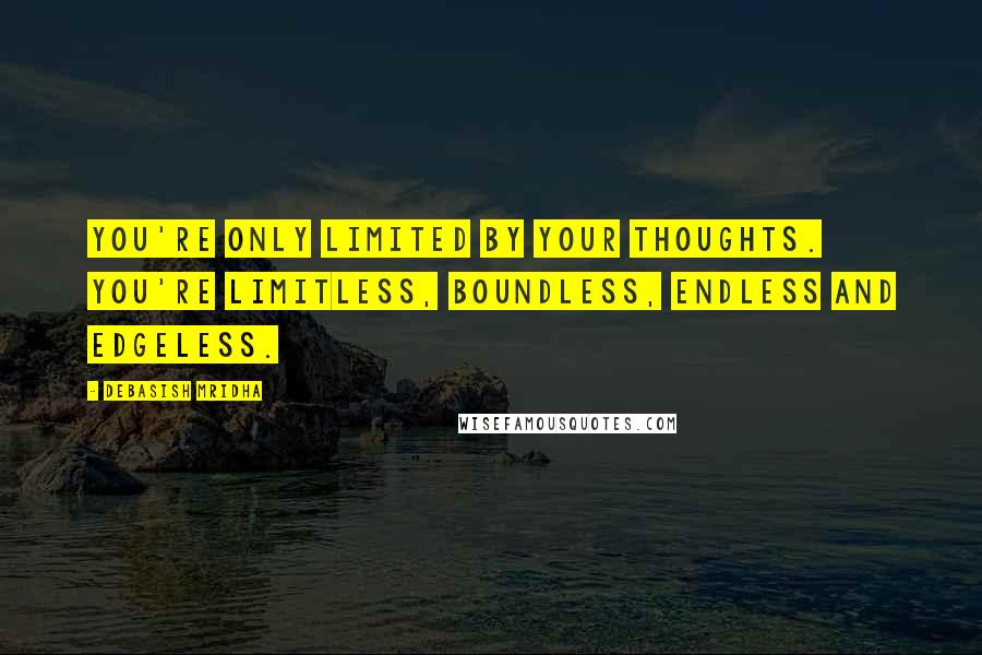 Debasish Mridha Quotes: You're only limited by your thoughts. You're limitless, boundless, endless and edgeless.