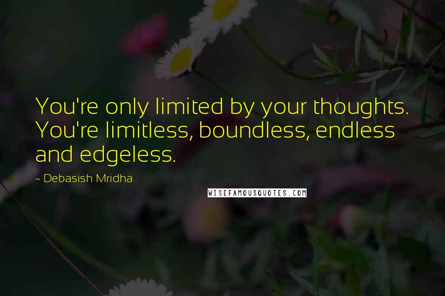 Debasish Mridha Quotes: You're only limited by your thoughts. You're limitless, boundless, endless and edgeless.