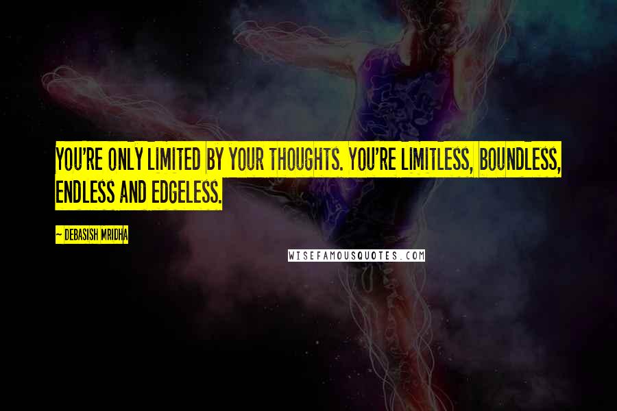 Debasish Mridha Quotes: You're only limited by your thoughts. You're limitless, boundless, endless and edgeless.