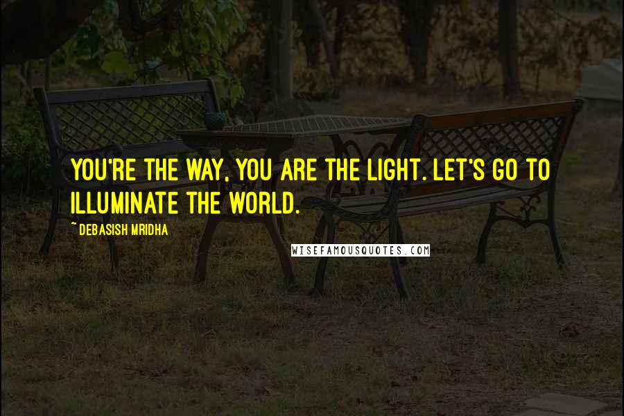 Debasish Mridha Quotes: You're the way, you are the light. Let's go to illuminate the world.