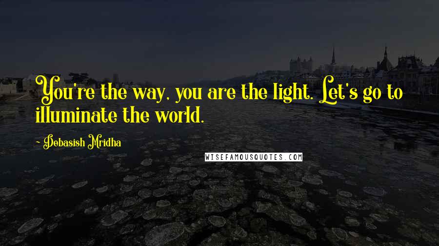 Debasish Mridha Quotes: You're the way, you are the light. Let's go to illuminate the world.