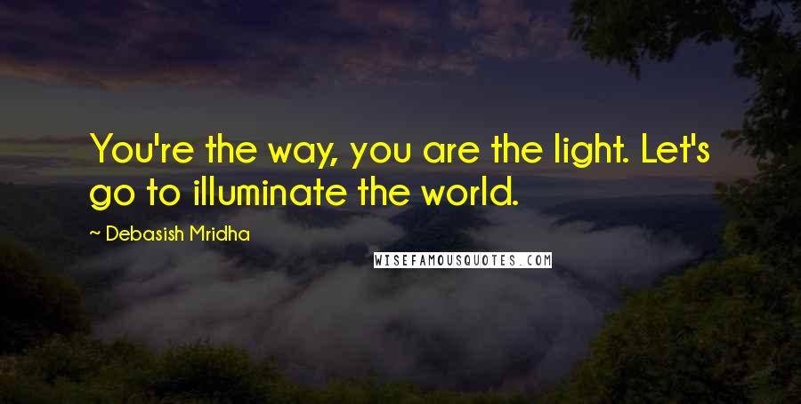 Debasish Mridha Quotes: You're the way, you are the light. Let's go to illuminate the world.