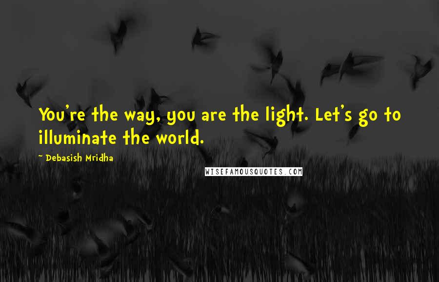 Debasish Mridha Quotes: You're the way, you are the light. Let's go to illuminate the world.