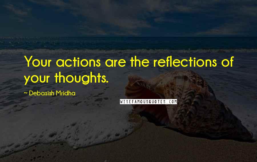 Debasish Mridha Quotes: Your actions are the reflections of your thoughts.