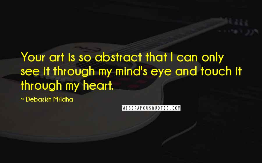Debasish Mridha Quotes: Your art is so abstract that I can only see it through my mind's eye and touch it through my heart.