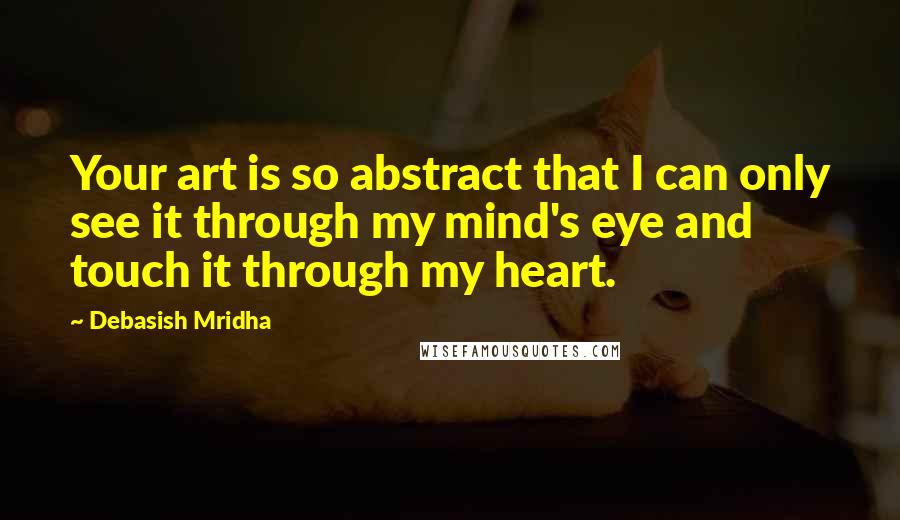 Debasish Mridha Quotes: Your art is so abstract that I can only see it through my mind's eye and touch it through my heart.