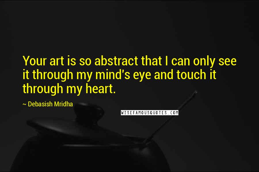 Debasish Mridha Quotes: Your art is so abstract that I can only see it through my mind's eye and touch it through my heart.