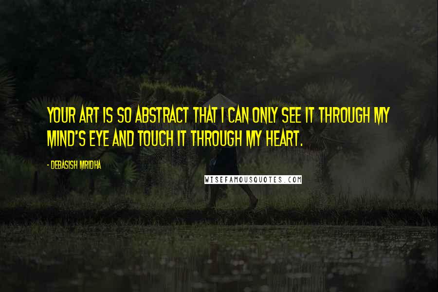 Debasish Mridha Quotes: Your art is so abstract that I can only see it through my mind's eye and touch it through my heart.