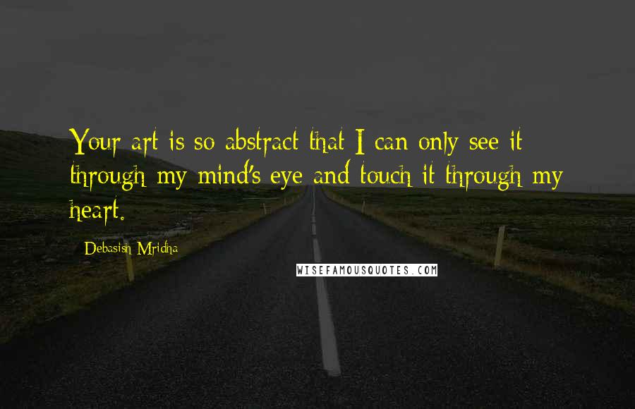 Debasish Mridha Quotes: Your art is so abstract that I can only see it through my mind's eye and touch it through my heart.