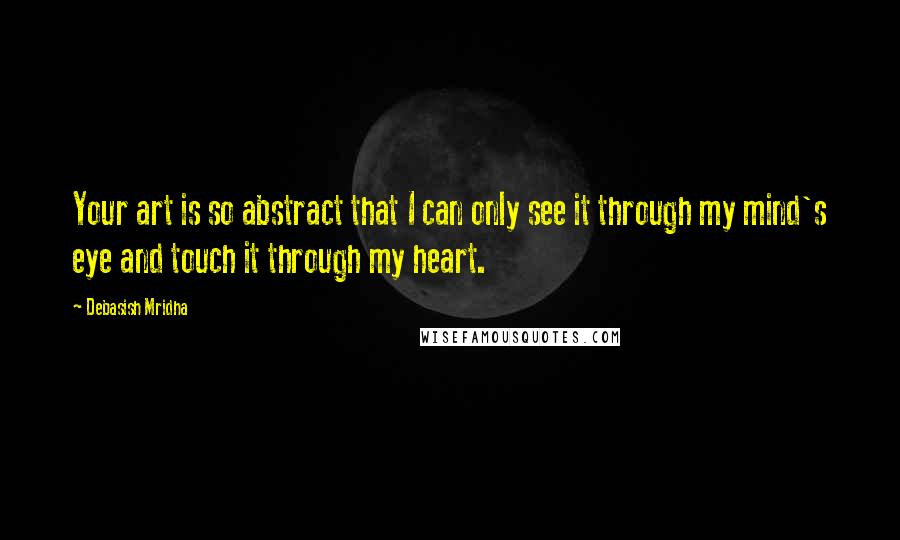 Debasish Mridha Quotes: Your art is so abstract that I can only see it through my mind's eye and touch it through my heart.