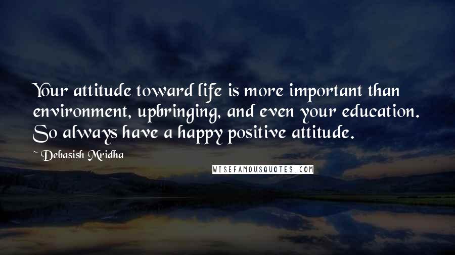 Debasish Mridha Quotes: Your attitude toward life is more important than environment, upbringing, and even your education. So always have a happy positive attitude.