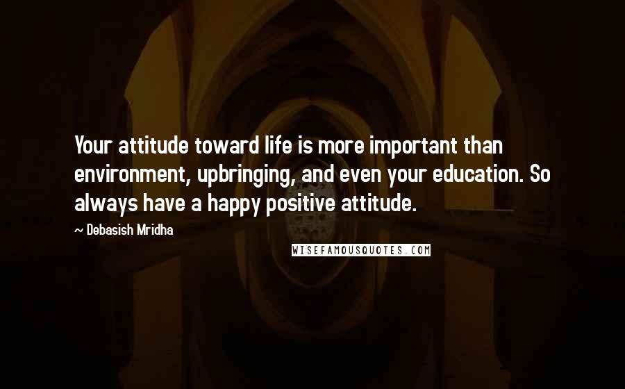 Debasish Mridha Quotes: Your attitude toward life is more important than environment, upbringing, and even your education. So always have a happy positive attitude.