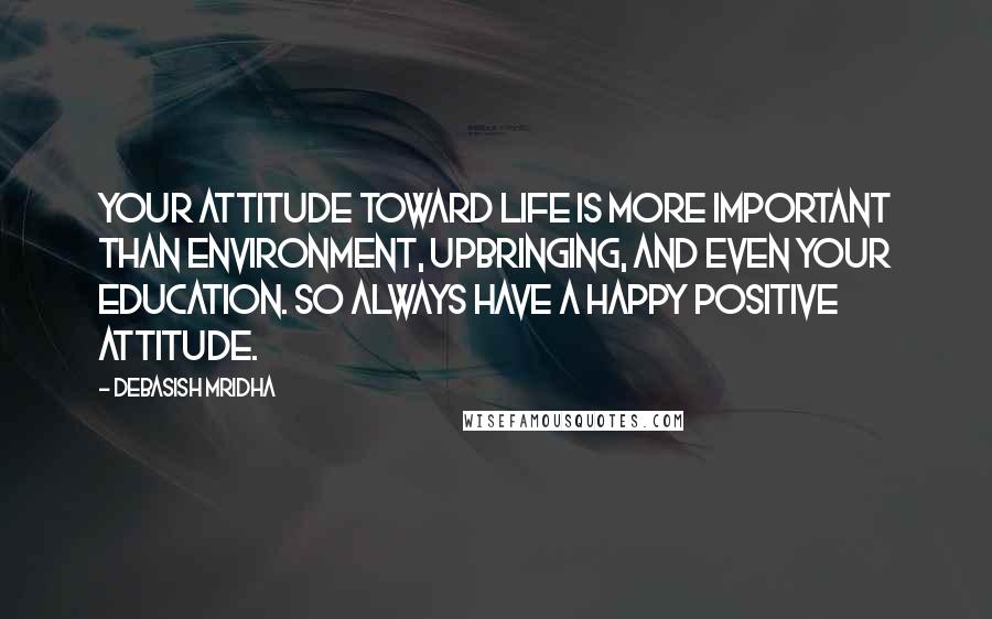 Debasish Mridha Quotes: Your attitude toward life is more important than environment, upbringing, and even your education. So always have a happy positive attitude.