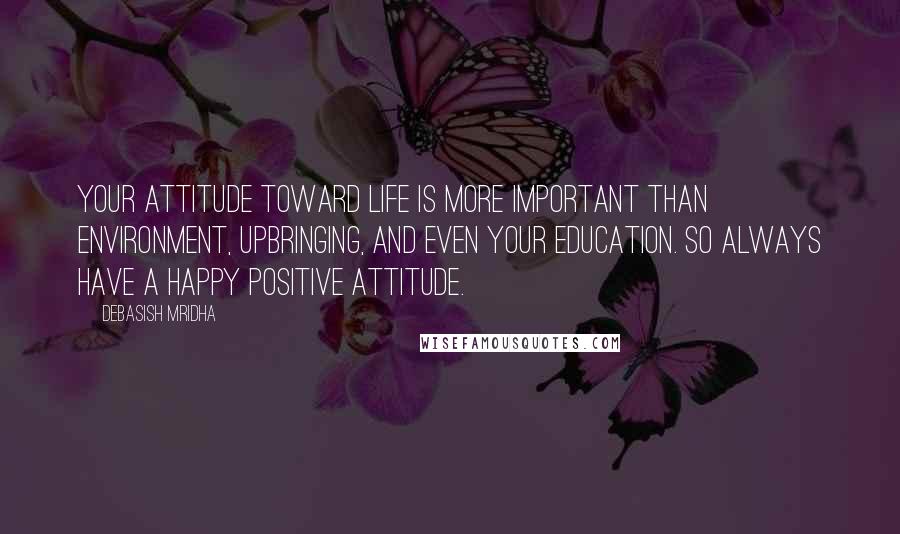 Debasish Mridha Quotes: Your attitude toward life is more important than environment, upbringing, and even your education. So always have a happy positive attitude.