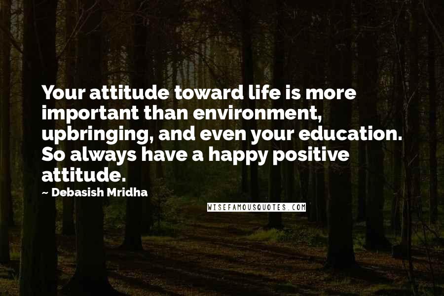 Debasish Mridha Quotes: Your attitude toward life is more important than environment, upbringing, and even your education. So always have a happy positive attitude.