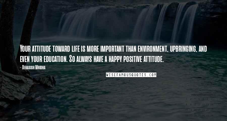 Debasish Mridha Quotes: Your attitude toward life is more important than environment, upbringing, and even your education. So always have a happy positive attitude.