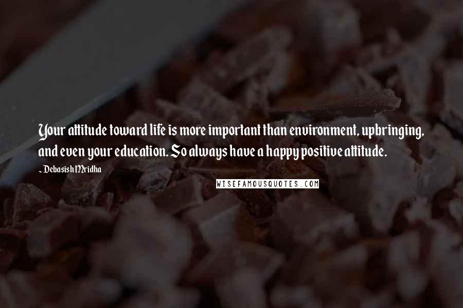Debasish Mridha Quotes: Your attitude toward life is more important than environment, upbringing, and even your education. So always have a happy positive attitude.