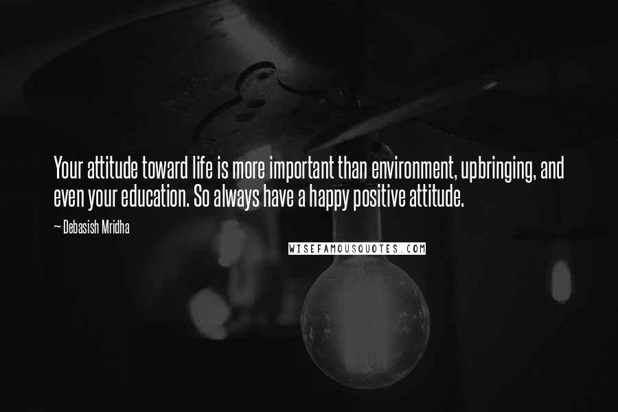 Debasish Mridha Quotes: Your attitude toward life is more important than environment, upbringing, and even your education. So always have a happy positive attitude.