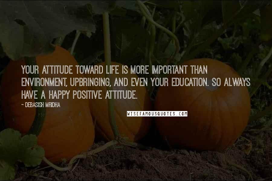 Debasish Mridha Quotes: Your attitude toward life is more important than environment, upbringing, and even your education. So always have a happy positive attitude.