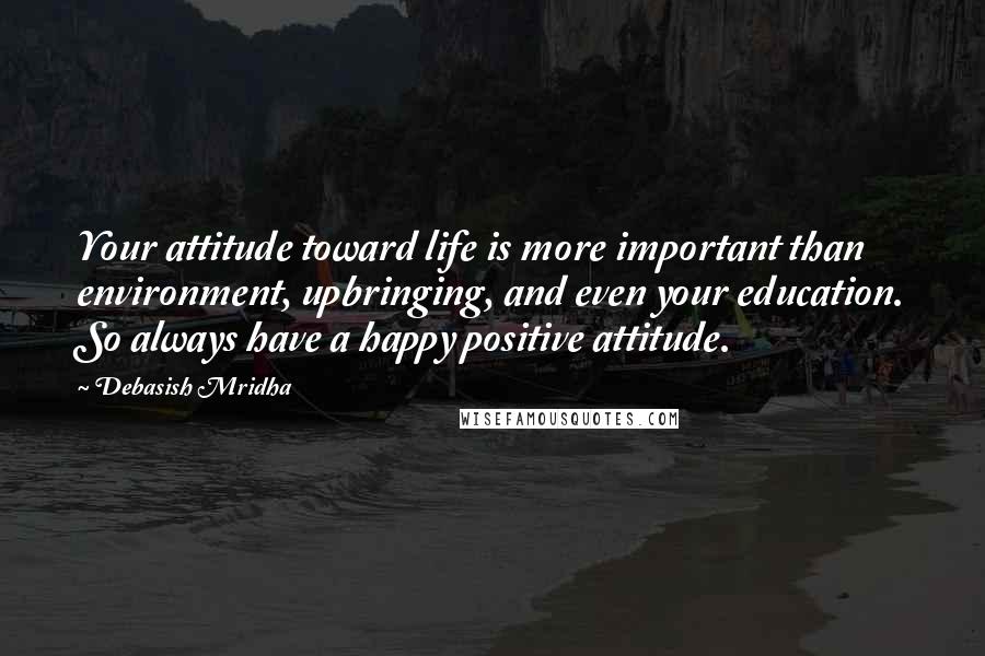 Debasish Mridha Quotes: Your attitude toward life is more important than environment, upbringing, and even your education. So always have a happy positive attitude.