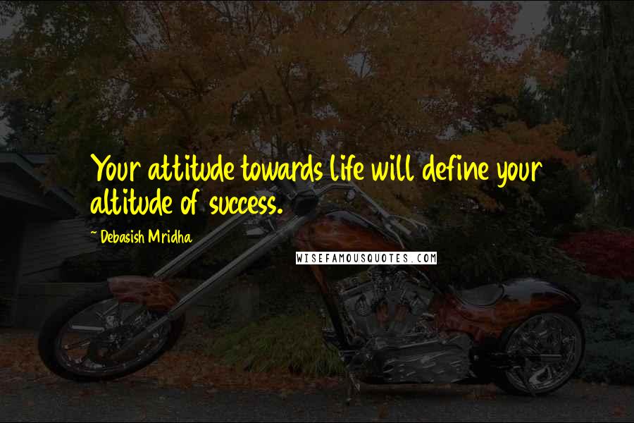 Debasish Mridha Quotes: Your attitude towards life will define your altitude of success.