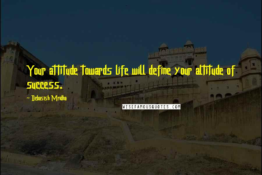 Debasish Mridha Quotes: Your attitude towards life will define your altitude of success.