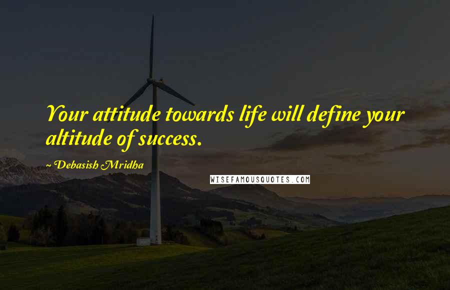 Debasish Mridha Quotes: Your attitude towards life will define your altitude of success.