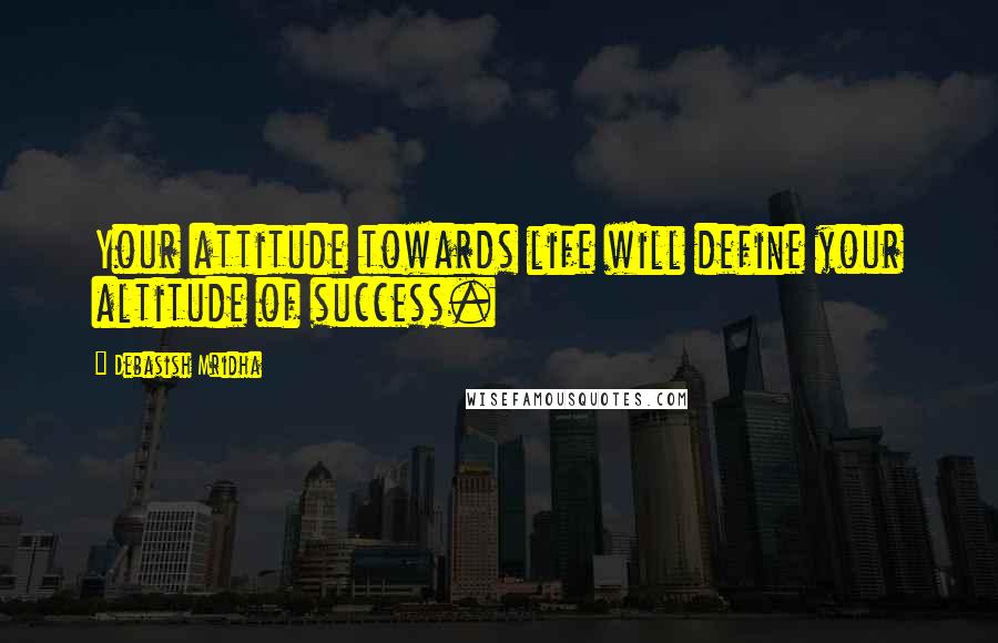 Debasish Mridha Quotes: Your attitude towards life will define your altitude of success.