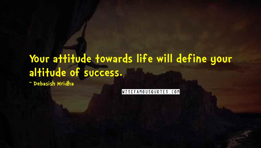 Debasish Mridha Quotes: Your attitude towards life will define your altitude of success.