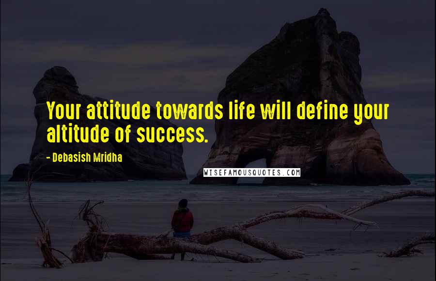 Debasish Mridha Quotes: Your attitude towards life will define your altitude of success.