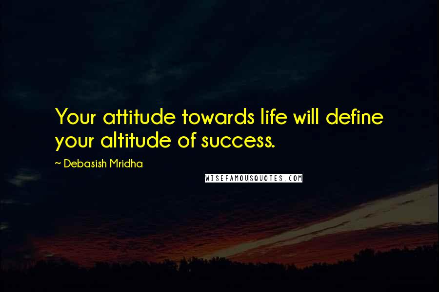 Debasish Mridha Quotes: Your attitude towards life will define your altitude of success.