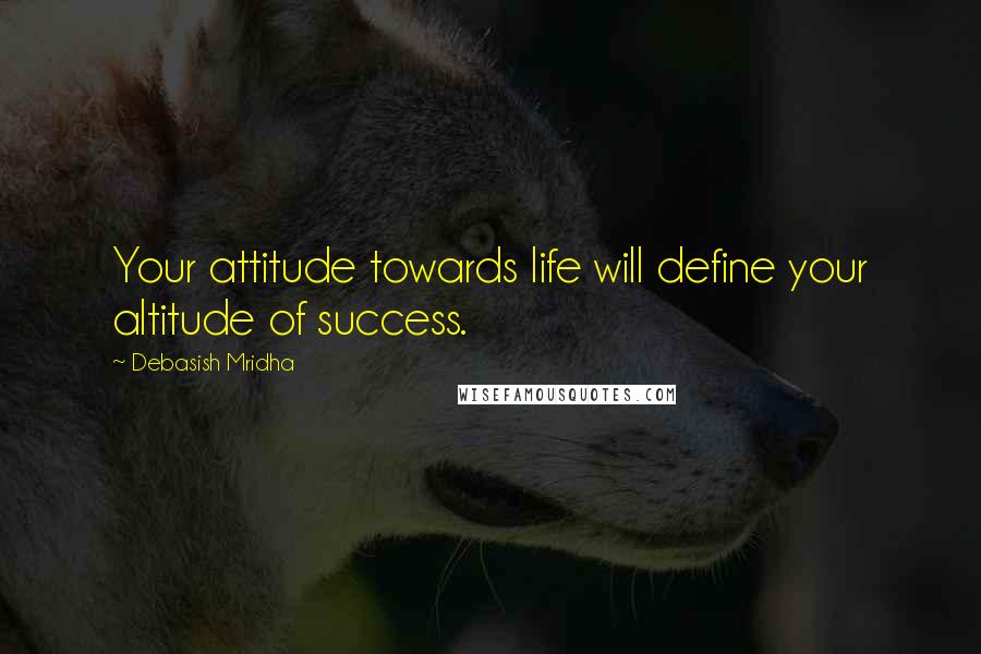 Debasish Mridha Quotes: Your attitude towards life will define your altitude of success.