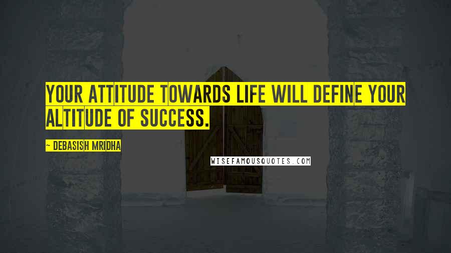 Debasish Mridha Quotes: Your attitude towards life will define your altitude of success.