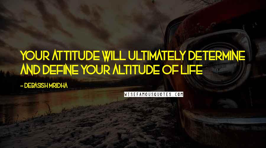 Debasish Mridha Quotes: Your attitude will ultimately determine and define your altitude of life