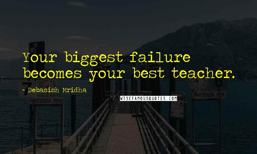 Debasish Mridha Quotes: Your biggest failure becomes your best teacher.
