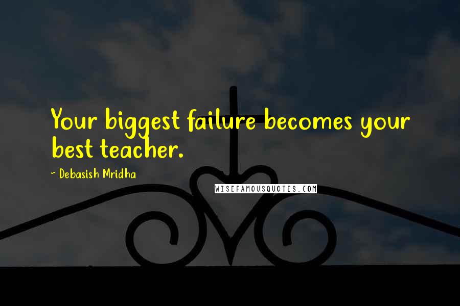 Debasish Mridha Quotes: Your biggest failure becomes your best teacher.