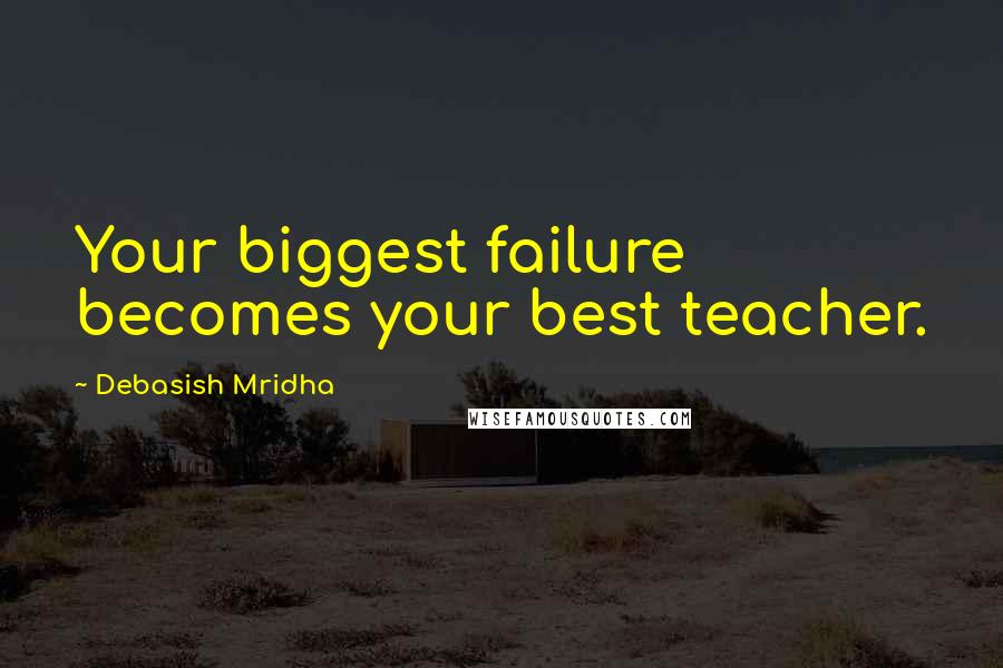 Debasish Mridha Quotes: Your biggest failure becomes your best teacher.