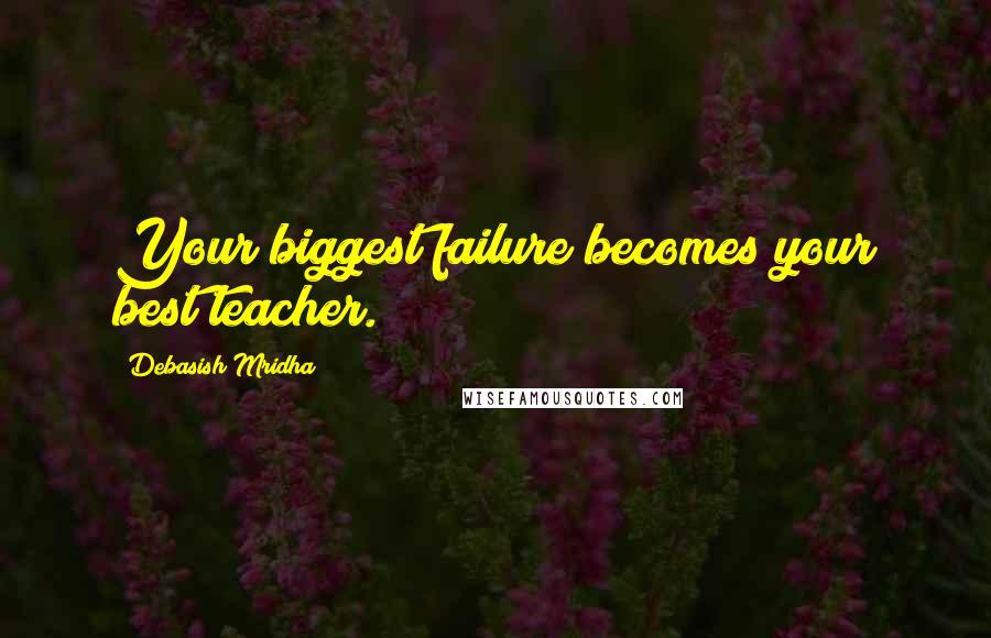 Debasish Mridha Quotes: Your biggest failure becomes your best teacher.