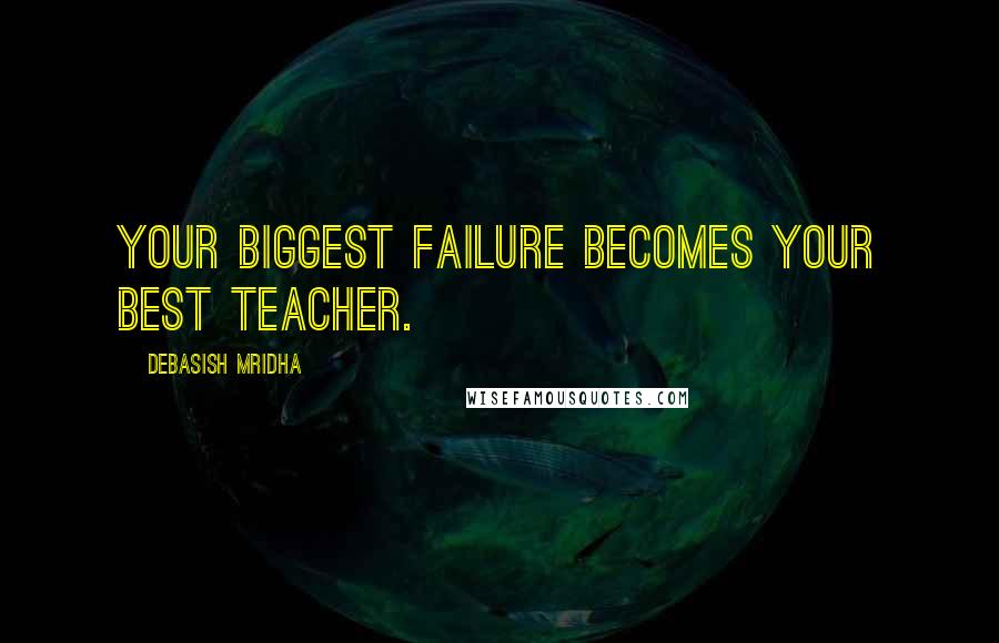 Debasish Mridha Quotes: Your biggest failure becomes your best teacher.