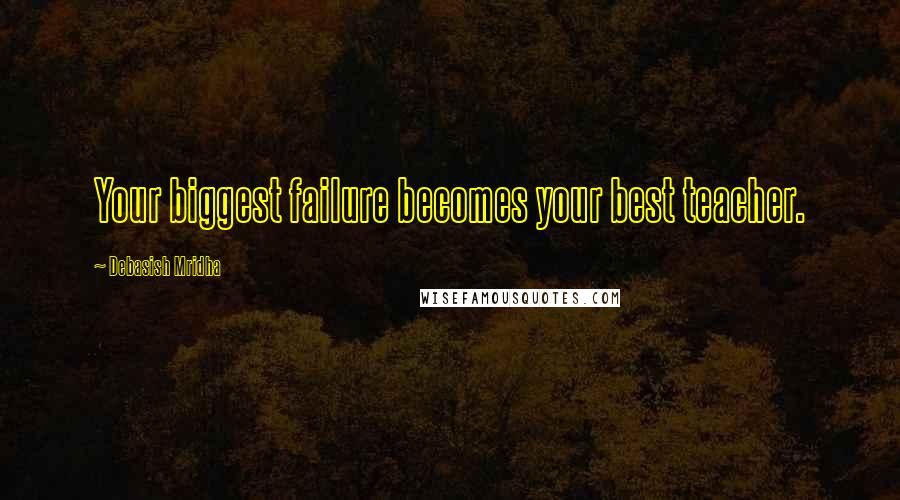 Debasish Mridha Quotes: Your biggest failure becomes your best teacher.