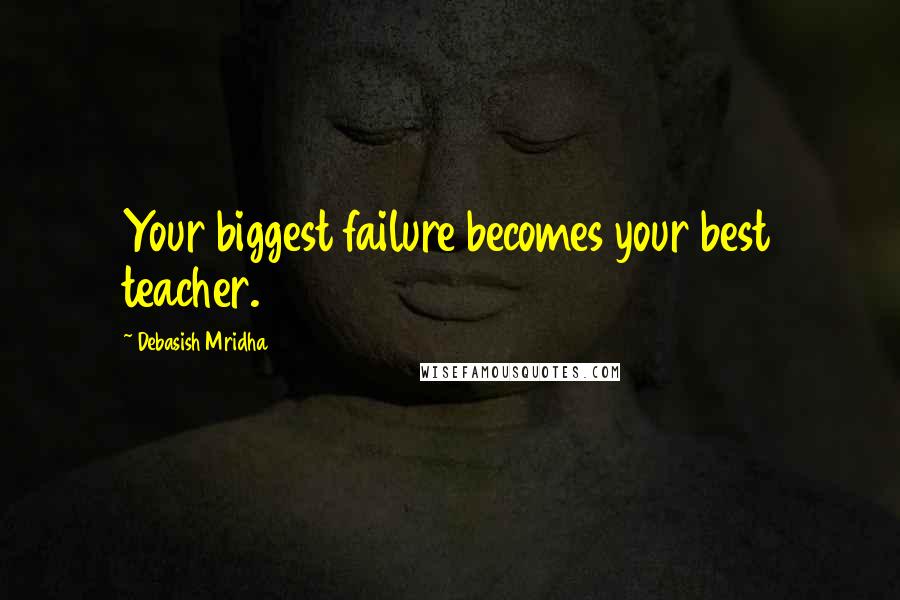 Debasish Mridha Quotes: Your biggest failure becomes your best teacher.